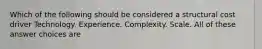 Which of the following should be considered a structural cost driver Technology. Experience. Complexity. Scale. All of these answer choices are