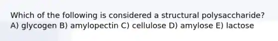 Which of the following is considered a structural polysaccharide? A) glycogen B) amylopectin C) cellulose D) amylose E) lactose