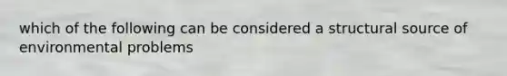 which of the following can be considered a structural source of environmental problems