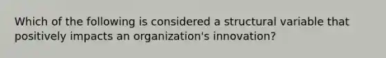 Which of the following is considered a structural variable that positively impacts an​ organization's innovation?