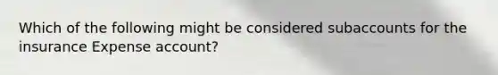 Which of the following might be considered subaccounts for the insurance Expense account?