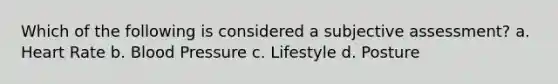 Which of the following is considered a subjective assessment? a. Heart Rate b. Blood Pressure c. Lifestyle d. Posture