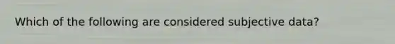 Which of the following are considered subjective data?