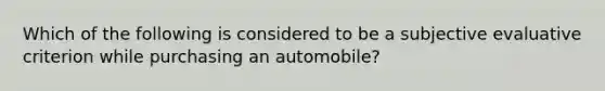 Which of the following is considered to be a subjective evaluative criterion while purchasing an automobile?