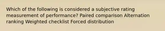 Which of the following is considered a subjective rating measurement of performance? Paired comparison Alternation ranking Weighted checklist Forced distribution