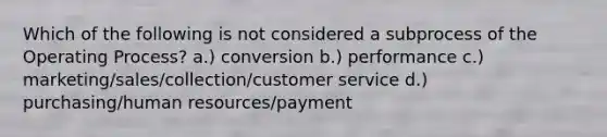 Which of the following is not considered a subprocess of the Operating Process? a.) conversion b.) performance c.) marketing/sales/collection/customer service d.) purchasing/human resources/payment