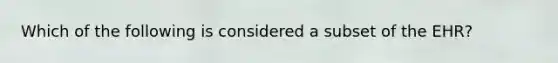 Which of the following is considered a subset of the EHR?