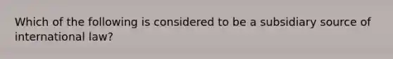 Which of the following is considered to be a subsidiary source of international law?