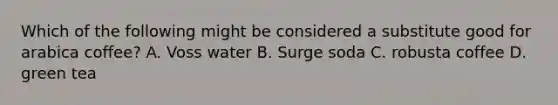 Which of the following might be considered a substitute good for arabica coffee? A. Voss water B. Surge soda C. robusta coffee D. green tea