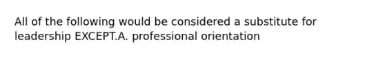 All of the following would be considered a substitute for leadership EXCEPT.A. professional orientation