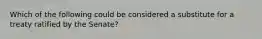 Which of the following could be considered a substitute for a treaty ratified by the Senate?