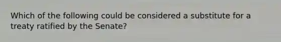 Which of the following could be considered a substitute for a treaty ratified by the Senate?