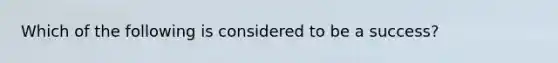 Which of the following is considered to be a success?