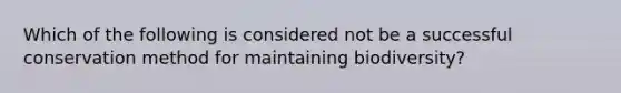 Which of the following is considered not be a successful conservation method for maintaining biodiversity?