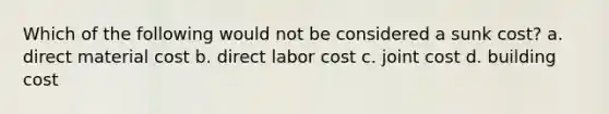 Which of the following would not be considered a sunk cost? a. direct material cost b. direct labor cost c. joint cost d. building cost