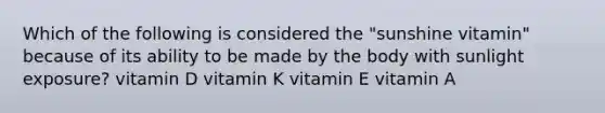 Which of the following is considered the "sunshine vitamin" because of its ability to be made by the body with sunlight exposure? vitamin D vitamin K vitamin E vitamin A