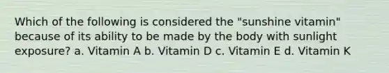 Which of the following is considered the "sunshine vitamin" because of its ability to be made by the body with sunlight exposure? a. Vitamin A b. Vitamin D c. Vitamin E d. Vitamin K