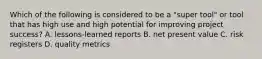 Which of the following is considered to be a "super tool" or tool that has high use and high potential for improving project success? A. lessons-learned reports B. net present value C. risk registers D. quality metrics