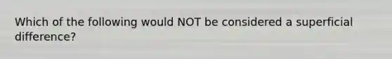 Which of the following would NOT be considered a superficial difference?