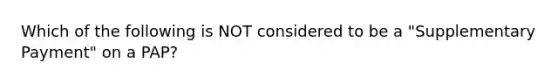 Which of the following is NOT considered to be a "Supplementary Payment" on a PAP?