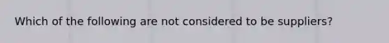 Which of the following are not considered to be suppliers?