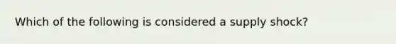 Which of the following is considered a supply shock?