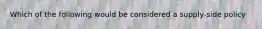 Which of the following would be considered a supply-side policy