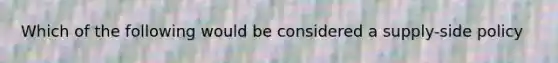 Which of the following would be considered a supply-side policy