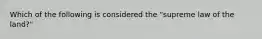 Which of the following is considered the "supreme law of the land?"