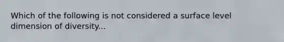 Which of the following is not considered a surface level dimension of diversity...
