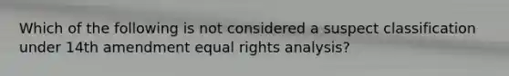 Which of the following is not considered a suspect classification under 14th amendment equal rights analysis?