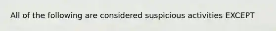 All of the following are considered suspicious activities EXCEPT