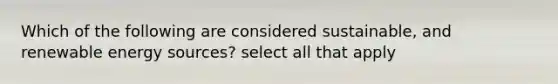 Which of the following are considered sustainable, and renewable energy sources? select all that apply