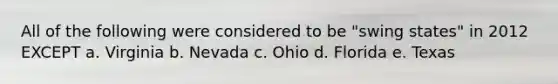 All of the following were considered to be "swing states" in 2012 EXCEPT a. Virginia b. Nevada c. Ohio d. Florida e. Texas