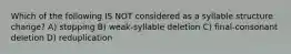 Which of the following IS NOT considered as a syllable structure change? A) stopping B) weak-syllable deletion C) final-consonant deletion D) reduplication