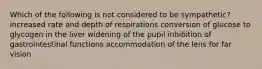 Which of the following is not considered to be sympathetic? increased rate and depth of respirations conversion of glucose to glycogen in the liver widening of the pupil inhibition of gastrointestinal functions accommodation of the lens for far vision