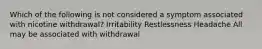 Which of the following is not considered a symptom associated with nicotine withdrawal? Irritability Restlessness Headache All may be associated with withdrawal