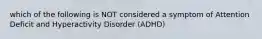 which of the following is NOT considered a symptom of Attention Deficit and Hyperactivity Disorder (ADHD)