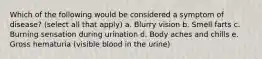 Which of the following would be considered a symptom of disease? (select all that apply) a. Blurry vision b. Smell farts c. Burning sensation during urination d. Body aches and chills e. Gross hematuria (visible blood in the urine)