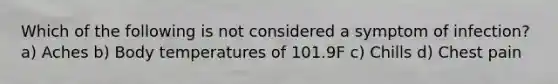 Which of the following is not considered a symptom of infection? a) Aches b) Body temperatures of 101.9F c) Chills d) Chest pain