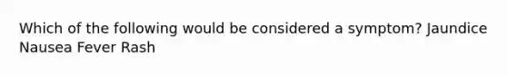 Which of the following would be considered a symptom? Jaundice Nausea Fever Rash