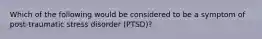 Which of the following would be considered to be a symptom of post-traumatic stress disorder (PTSD)?