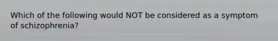 Which of the following would NOT be considered as a symptom of schizophrenia?