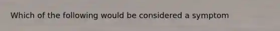 Which of the following would be considered a symptom