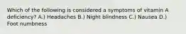 Which of the following is considered a symptoms of vitamin A deficiency? A.) Headaches B.) Night blindness C.) Nausea D.) Foot numbness
