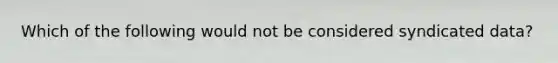 Which of the following would not be considered syndicated data?