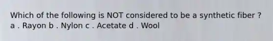 Which of the following is NOT considered to be a synthetic fiber ? a . Rayon b . Nylon c . Acetate d . Wool