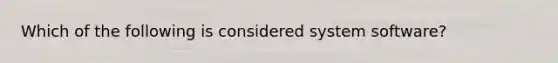 Which of the following is considered system software?