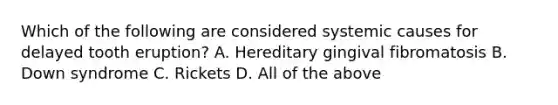 Which of the following are considered systemic causes for delayed tooth eruption? A. Hereditary gingival fibromatosis B. Down syndrome C. Rickets D. All of the above