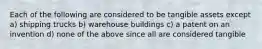Each of the following are considered to be tangible assets except a) shipping trucks b) warehouse buildings c) a patent on an invention d) none of the above since all are considered tangible
